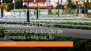 Caracterização: Oferta,
consumo e distribuição de
alimentos – Maricá, RJ
14 abril, 2021
 