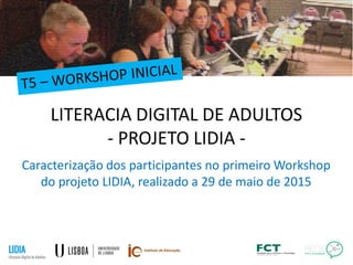 LITERACIA DIGITAL DE ADULTOS
- PROJETO LIDIA -
Caracterização dos participantes no primeiro Workshop
do projeto LIDIA, realizado a 29 de maio de 2015
 