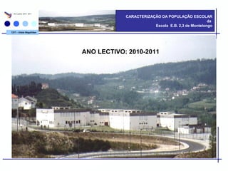 CDT – Odete Magalhães
CARACTERIZAÇÃO DA POPULAÇÃO ESCOLAR
da
Escola E.B. 2,3 de Montelongo
Ano Lectivo: 2010 - 2011
ANO LECTIVO: 2010-2011
 