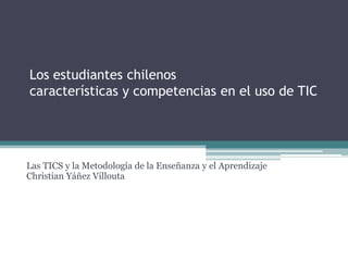 Los estudiantes chilenos
características y competencias en el uso de TIC

Las TICS y la Metodología de la Enseñanza y el Aprendizaje
Christian Yáñez Villouta

 