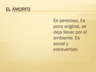 Es perezoso. Es
poco original, se
deja llevar por el
ambiente. Es
social y
extrovertido.