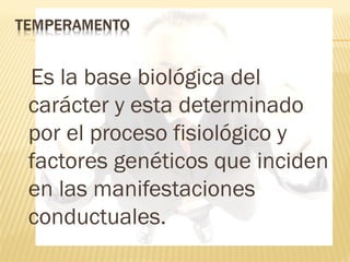 Es la base biológica del
carácter y esta determinado
por el proceso fisiológico y
factores genéticos que inciden
en las manifestaciones
conductuales.