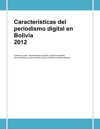 Características del
periodismo digital en
Bolivia
2012
FUNDACION UNIR – OBSERVATORIO NACIONAL DE MEDIOS ONADEM
CECILIA BANEGAS, JESSICA OLIVARES, JESSICA TERCEROS y DAGNER HIDALGO
 