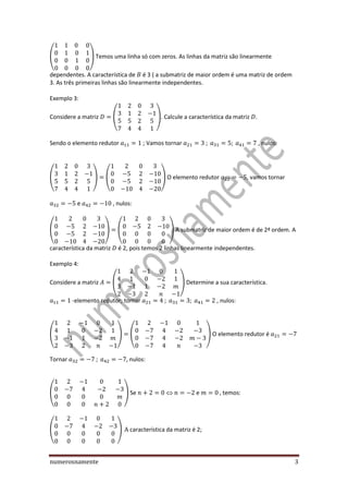 numerosnamente 3
( ) Temos uma linha só com zeros. As linhas da matriz são linearmente
dependentes. A característica de é 3 ( a submatriz de maior ordem é uma matriz de ordem
3. As três primeiras linhas são linearmente independentes.
Exemplo 3:
Considere a matriz ( ). Calcule a característica da matriz .
Sendo o elemento redutor ; Vamos tornar , nulos:
( ) ( ) O elemento redutor , vamos tornar
e , nulos:
( ) ( ) A submatriz de maior ordem é de 2ª ordem. A
característica da matriz é 2, pois temos 2 linhas linearmente independentes.
Exemplo 4:
Considere a matriz ( ) Determine a sua característica.
-elemento redutor; tornar , nulos:
( ) ( ) O elemento redutor é
Tornar , nulos:
( ) Se  e temos:
( ) característica da matriz é 2;
 