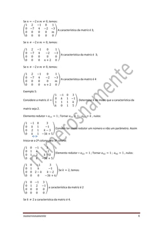 numerosnamente 4
Se e , temos:
( ) A característica da matriz é 3;
Se e , temos:
( ) A característica da matriz é 3;
Se e , temos:
( ) A característica da matriz é 4
Exemplo 5:
Considere a matriz ( ). Determine de modo que a característica da
matriz seja 2.
Elemento redutor = ; Tornar , nulos:
( ) Convém ter como redutor um número e não um parâmetro. Assim
troca-se a 2ª coluna pela 3ª coluna:
( ) Elemento redutor = ; Tornar , nulos:
( ) Se , temos:
( ) a característica da matriz é 2
Se a característica da matriz é 4.
 