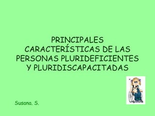 PRINCIPALES CARACTERÍSTICAS DE LAS PERSONAS PLURIDEFICIENTES Y PLURIDISCAPACITADAS Susana. S. 