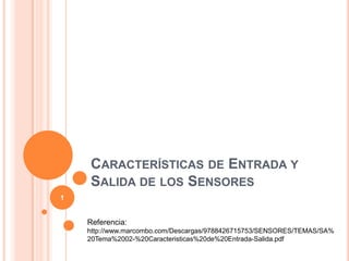 CARACTERÍSTICAS DE ENTRADA Y
SALIDA DE LOS SENSORES
Referencia:
http://www.marcombo.com/Descargas/9788426715753/SENSORES/TEMAS/SA%
20Tema%2002-%20Caracteristicas%20de%20Entrada-Salida.pdf
1
 