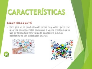 Gira en torno a las TIC
• Este giro se ha producido de forma muy veloz, pero trae
a su vez consecuencias como que a veces empleamos su
uso de forma tan generalizada cuando en algunas
ocasiones no son adecuadas usarlas.
 