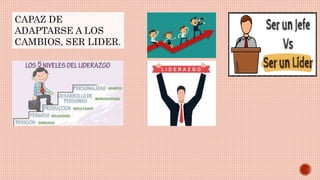 CAPAZ DE
ADAPTARSE A LOS
CAMBIOS, SER LIDER.
 