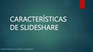 CARACTERÍSTICAS
DE SLIDESHARE
ELKIN ENRIQUE OCAMPO ALVARADO
 