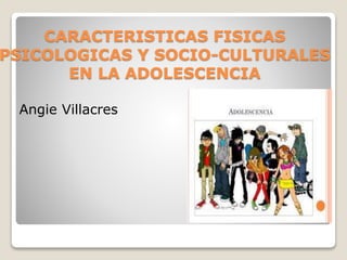 CARACTERISTICAS FISICAS
PSICOLOGICAS Y SOCIO-CULTURALES
EN LA ADOLESCENCIA
Angie Villacres
 