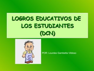 LOGROS EDUCATIVOS DE  LOS ESTUDIANTES (DCN) POR: Lourdes Gambetta Vildoso 