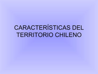 CARACTERÍSTICAS DEL TERRITORIO CHILENO 