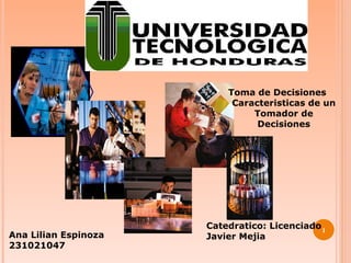 Toma de Decisiones Caracteristicas de un Tomador de Decisiones Ana Lilian Espinoza 231021047 Catedratico: Licenciado Javier Mejia 