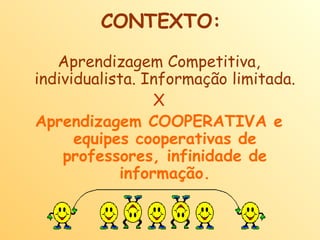 CONTEXTO: Aprendizagem Competitiva, individualista. Informação limitada. X Aprendizagem COOPERATIVA e equipes cooperativas de professores, infinidade de informação.