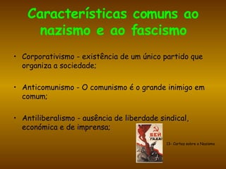 Características comuns ao nazismo e ao fascismo Corporativismo - existência de um único partido que organiza a sociedade; Anticomunismo - O comunismo é o grande inimigo em comum; Antiliberalismo - ausência de liberdade sindical, económica e de imprensa; 13- Cartaz sobre o Nazismo 