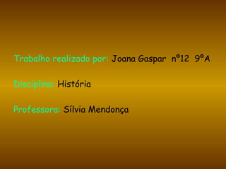 Trabalho realizado por:   Joana Gaspar  nº12  9ºA Disciplina:   História Professora:   Sílvia Mendonça 