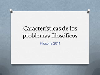 Características de los problemas filosóficos Filosofía 2011 