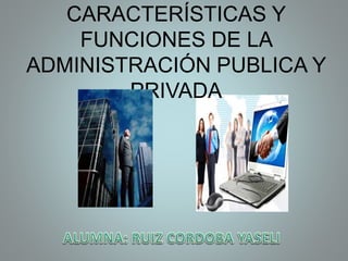 CARACTERÍSTICAS Y
FUNCIONES DE LA
ADMINISTRACIÓN PUBLICA Y
PRIVADA
 