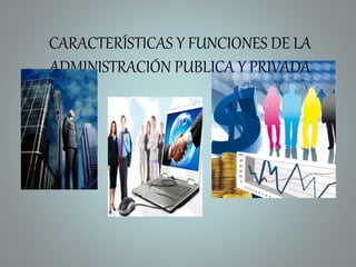 CARACTERÍSTICAS Y FUNCIONES DE LA
ADMINISTRACIÓN PUBLICA Y PRIVADA
 