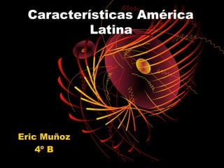 Características América
          Latina




Eric Muñoz
    4º B
 