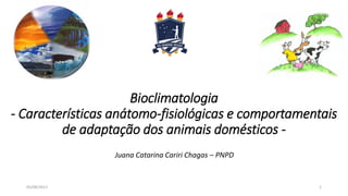 Bioclimatologia
- Características anátomo-fisiológicas e comportamentais
de adaptação dos animais domésticos -
Juana Catarina Cariri Chagas – PNPD
05/08/2017 1
 