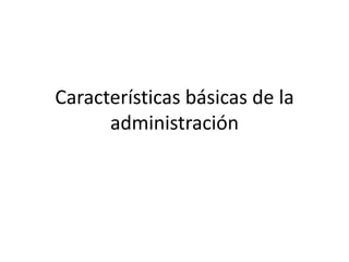 Características básicas de la
administración
 