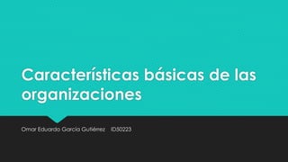 Características básicas de las
organizaciones
Omar Eduardo García Gutiérrez ID50223
 