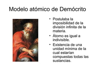 Modelo atómico de Demócrito
              • Postulaba la
                imposibilidad de la
                división infinita de la
                materia.
              • Átomo es igual a
                indivisible.
              • Existencia de una
                unidad mínima de la
                cual estarían
                compuestas todas las
                sustancias.
 