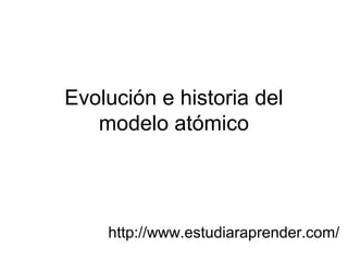 Evolución e historia del
   modelo atómico




    http://www.estudiaraprender.com/
 