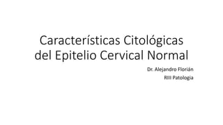 Características Citológicas
del Epitelio Cervical Normal
Dr. Alejandro Florián
RIII Patologia
 
