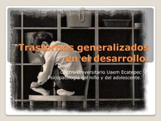Trastornos generalizados en el desarrollo.  Centro Universitario Uaem Ecatepec Psicopatología del niño y del adolescente.  