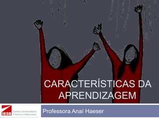 CARACTERÍSTICAS DA
APRENDIZAGEM
Professora Anaí Haeser
 