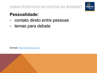 CARACTERÍSTICAS DA NOTÍCIA NA INTERNET
Pessoalidade:
- contato direto entre pessoas
- temas para debate
Exemplo: http://chat.terra.com.br/
 