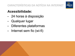 CARACTERÍSTICAS DA NOTÍCIA NA INTERNET
Acessibilidade:
- 24 horas à disposição
- Qualquer lugar
- Diferentes plataformas
- Internet sem fio (wi-fi)
 