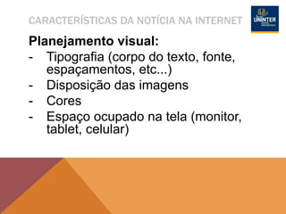 CARACTERÍSTICAS DA NOTÍCIA NA INTERNET
Planejamento visual:
- Tipografia (corpo do texto, fonte,
espaçamentos, etc...)
- Disposição das imagens
- Cores
- Espaço ocupado na tela (monitor,
tablet, celular)
 
