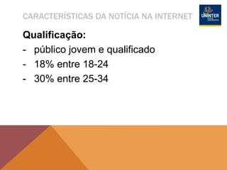 CARACTERÍSTICAS DA NOTÍCIA NA INTERNET
Qualificação:
- público jovem e qualificado
- 18% entre 18-24
- 30% entre 25-34
 