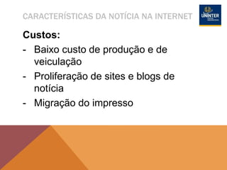 CARACTERÍSTICAS DA NOTÍCIA NA INTERNET
Custos:
- Baixo custo de produção e de
veiculação
- Proliferação de sites e blogs de
notícia
- Migração do impresso
 