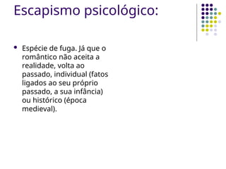 Escapismo psicológico:
 Espécie de fuga. Já que o
romântico não aceita a
realidade, volta ao
passado, individual (fatos
ligados ao seu próprio
passado, a sua infância)
ou histórico (época
medieval).
 