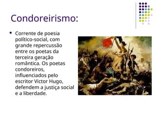 Condoreirismo:
 Corrente de poesia
político-social, com
grande repercussão
entre os poetas da
terceira geração
romântica. Os poetas
condoreiros,
influenciados pelo
escritor Victor Hugo,
defendem a justiça social
e a liberdade.
 