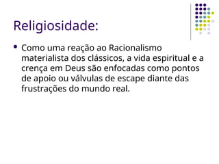 Religiosidade:
 Como uma reação ao Racionalismo
materialista dos clássicos, a vida espiritual e a
crença em Deus são enfocadas como pontos
de apoio ou válvulas de escape diante das
frustrações do mundo real.
 