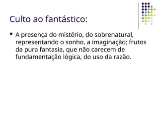 Culto ao fantástico:
 A presença do mistério, do sobrenatural,
representando o sonho, a imaginação; frutos
da pura fantasia, que não carecem de
fundamentação lógica, do uso da razão.
 