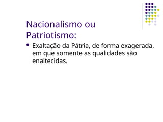 Nacionalismo ou
Patriotismo:
 Exaltação da Pátria, de forma exagerada,
em que somente as qualidades são
enaltecidas.
 