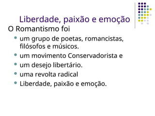 Liberdade, paixão e emoção
O Romantismo foi
 um grupo de poetas, romancistas,
filósofos e músicos.
 um movimento Conservadorista e
 um desejo libertário.
 uma revolta radical
 Liberdade, paixão e emoção.
 