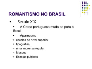 ROMANTISMO NO BRASIL
  Seculo XIX
  A Coroa portuguesa muda-se para o
Brasil
  Aparecem:
o escolas de nível superior
o tipografias
o uma imprensa regular
o Museus
o Escolas publicas
 