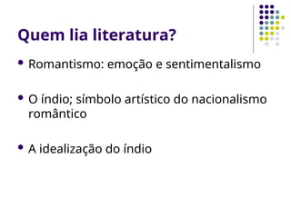 Quem lia literatura?
 Romantismo: emoção e sentimentalismo
 O índio; símbolo artístico do nacionalismo
romântico
 A idealização do índio
 