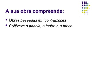 A sua obra compreende:
 Obras beseadas em contradições
 Cultivava a poesia, o teatro e a prosa
 
