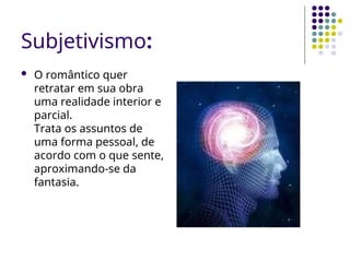 Subjetivismo:
 O romântico quer
retratar em sua obra
uma realidade interior e
parcial.
Trata os assuntos de
uma forma pessoal, de
acordo com o que sente,
aproximando-se da
fantasia.
 