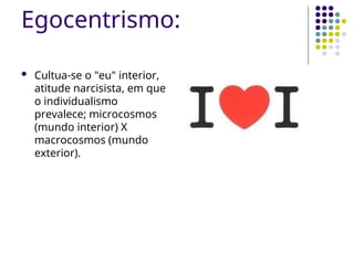 Egocentrismo:
 Cultua-se o "eu" interior,
atitude narcisista, em que
o individualismo
prevalece; microcosmos
(mundo interior) X
macrocosmos (mundo
exterior).
 