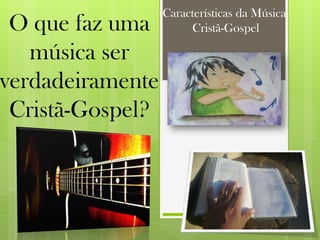 Características da Música
Cristã-GospelO que faz uma
música ser
verdadeiramente
Cristã-Gospel?
 